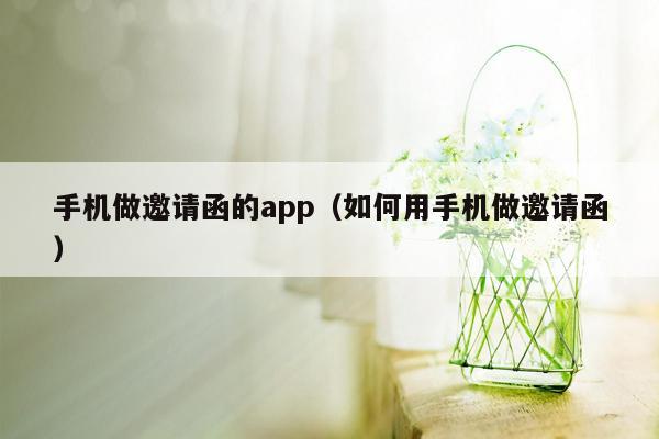 手机做邀请函的app（如何用手机做邀请函）