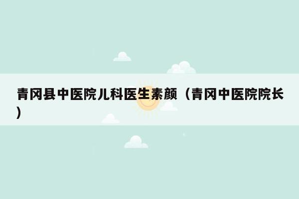 青冈县中医院儿科医生素颜（青冈中医院院长）