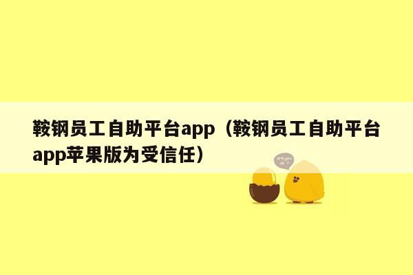 鞍钢员工自助平台app（鞍钢员工自助平台app苹果版为受信任）