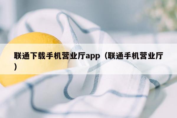 联通下载手机营业厅app（联通手机营业厅）