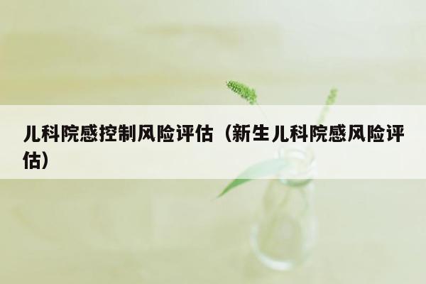 儿科院感控制风险评估（新生儿科院感风险评估）