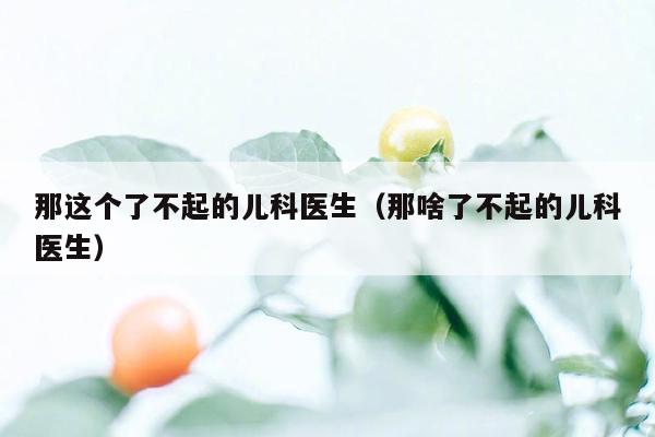 那这个了不起的儿科医生（那啥了不起的儿科医生）