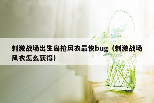 刺激战场出生岛抢风衣最快bug（刺激战场风衣怎么获得）