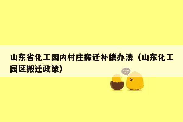 山东省化工园内村庄搬迁补偿办法（山东化工园区搬迁政策）