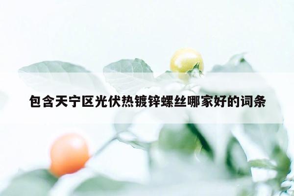 包含天宁区光伏热镀锌螺丝哪家好的词条