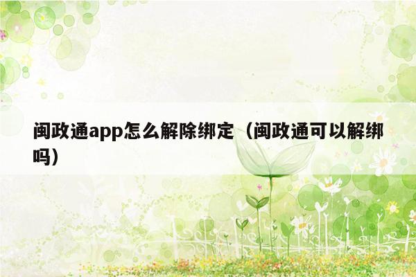 闽政通app怎么解除绑定（闽政通可以解绑吗）