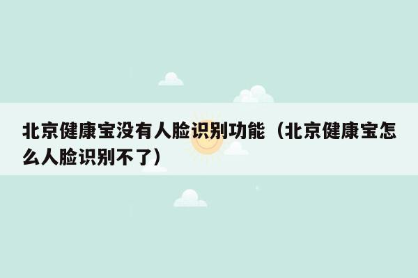 北京健康宝没有人脸识别功能（北京健康宝怎么人脸识别不了）