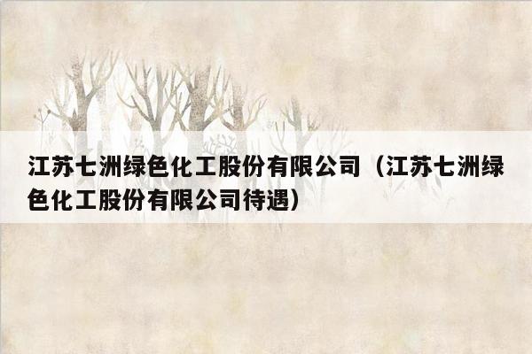 江苏七洲绿色化工股份有限公司（江苏七洲绿色化工股份有限公司待遇）