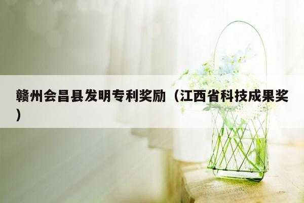 赣州会昌县发明专利奖励（江西省科技成果奖）