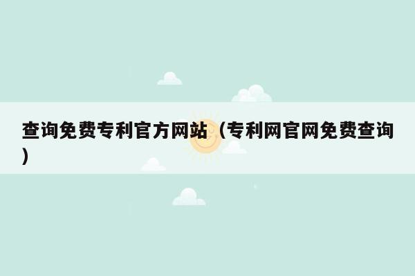 查询免费专利官方网站（专利网官网免费查询）