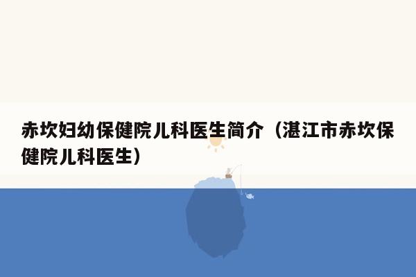 赤坎妇幼保健院儿科医生简介（湛江市赤坎保健院儿科医生）