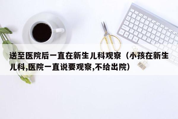 送至医院后一直在新生儿科观察（小孩在新生儿科,医院一直说要观察,不给出院）