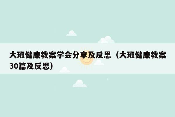 大班健康教案学会分享及反思（大班健康教案30篇及反思）