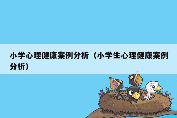 小学心理健康案例分析（小学生心理健康案例分析）