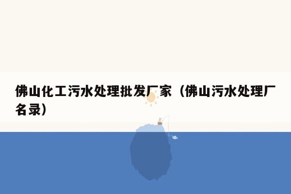 佛山化工污水处理批发厂家（佛山污水处理厂名录）