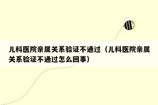 儿科医院亲属关系验证不通过（儿科医院亲属关系验证不通过怎么回事）