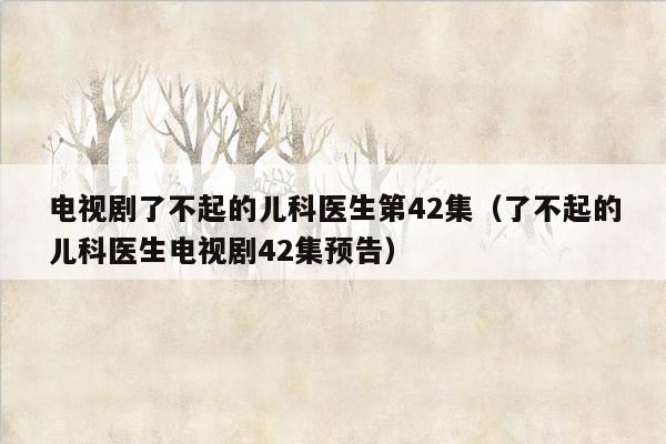 电视剧了不起的儿科医生第42集（了不起的儿科医生电视剧42集预告）