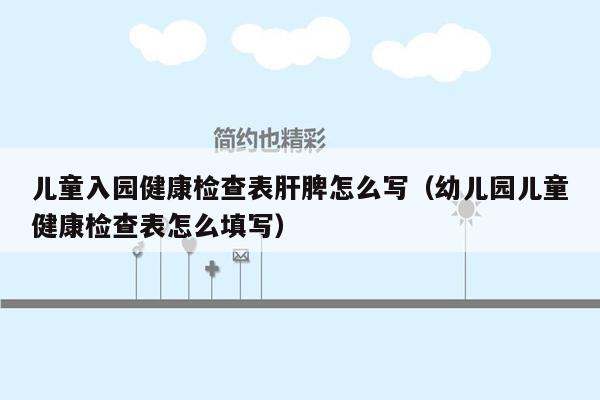 儿童入园健康检查表肝脾怎么写（幼儿园儿童健康检查表怎么填写）