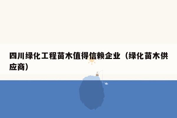 四川绿化工程苗木值得信赖企业（绿化苗木供应商）