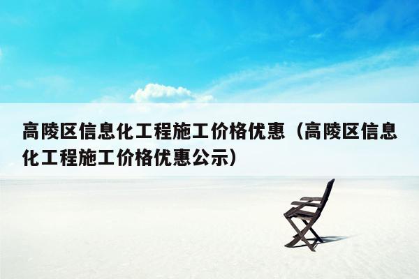 高陵区信息化工程施工价格优惠（高陵区信息化工程施工价格优惠公示）