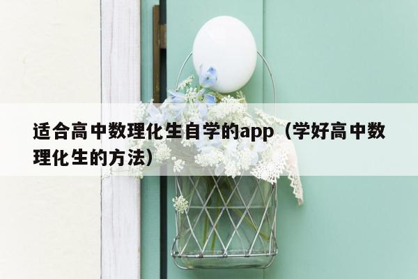 适合高中数理化生自学的app（学好高中数理化生的方法）