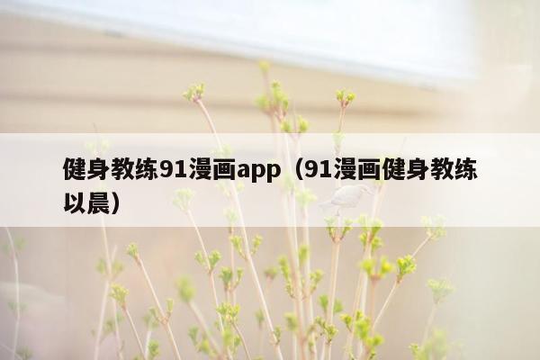 健身教练91漫画app（91漫画健身教练以晨）