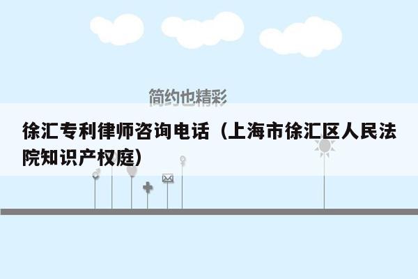 徐汇专利律师咨询电话（上海市徐汇区人民法院知识产权庭）