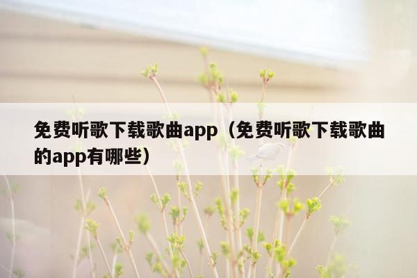 免费听歌下载歌曲app（免费听歌下载歌曲的app有哪些）