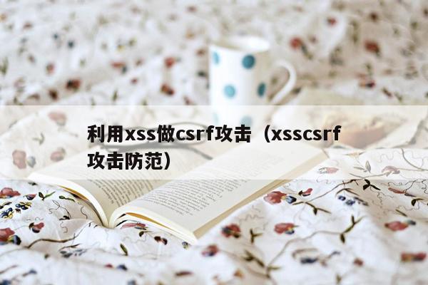 利用xss做csrf攻击（xsscsrf攻击防范）