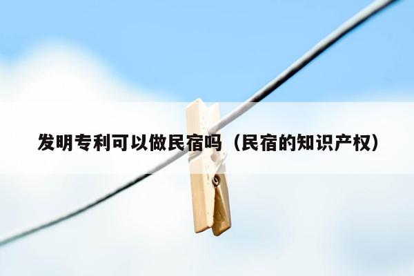 发明专利可以做民宿吗（民宿的知识产权）