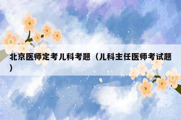 北京医师定考儿科考题（儿科主任医师考试题）