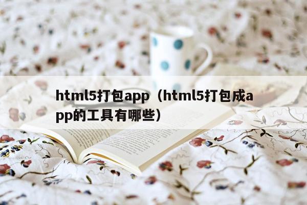 html5打包app（html5打包成app的工具有哪些）