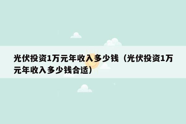 光伏投资1万元年收入多少钱（光伏投资1万元年收入多少钱合适）