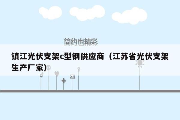 镇江光伏支架c型钢供应商（江苏省光伏支架生产厂家）