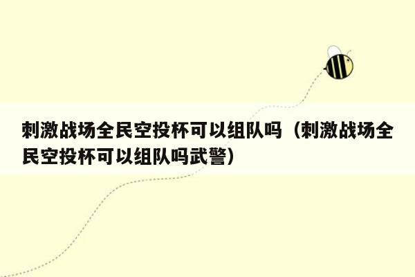 刺激战场全民空投杯可以组队吗（刺激战场全民空投杯可以组队吗武警）