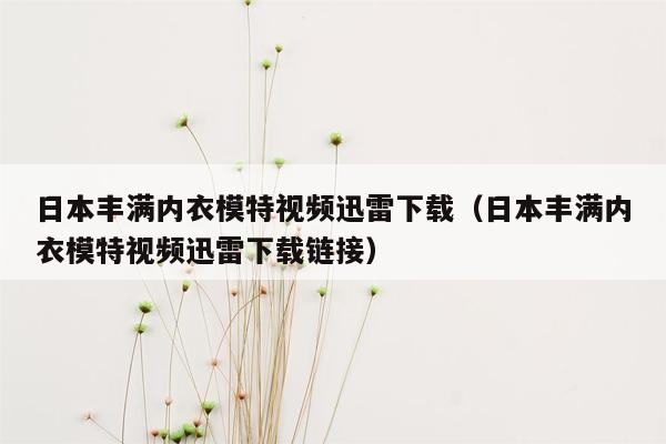 日本丰满内衣模特视频迅雷下载（日本丰满内衣模特视频迅雷下载链接）