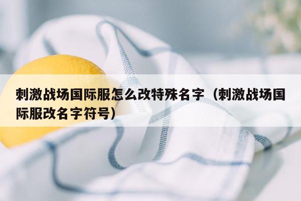 刺激战场国际服怎么改特殊名字（刺激战场国际服改名字符号）