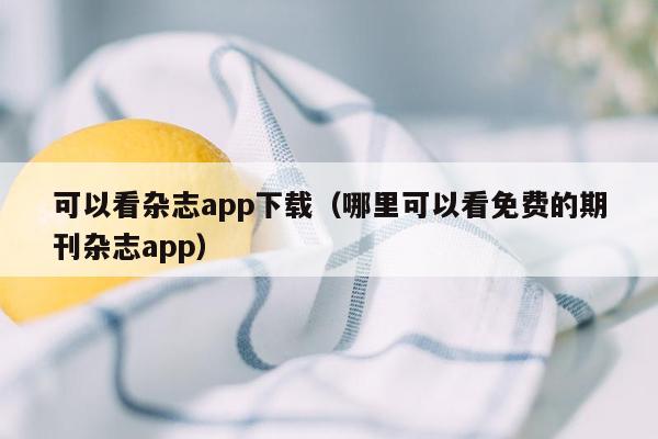 可以看杂志app下载（哪里可以看免费的期刊杂志app）