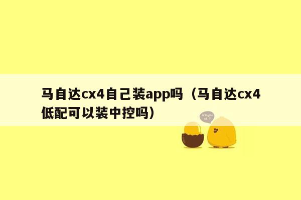 马自达cx4自己装app吗（马自达cx4低配可以装中控吗）