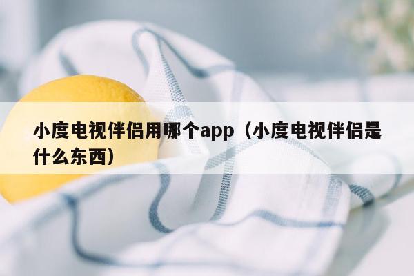 小度电视伴侣用哪个app（小度电视伴侣是什么东西）