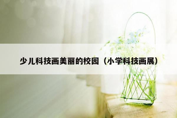 少儿科技画美丽的校园（小学科技画展）