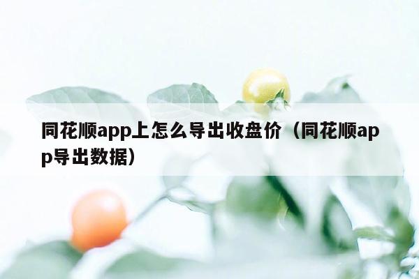 同花顺app上怎么导出收盘价（同花顺app导出数据）