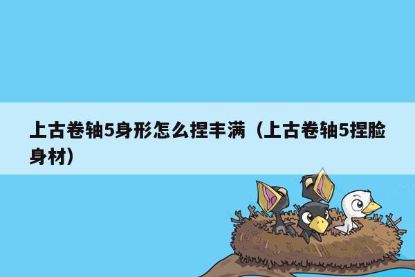 上古卷轴5身形怎么捏丰满（上古卷轴5捏脸身材）