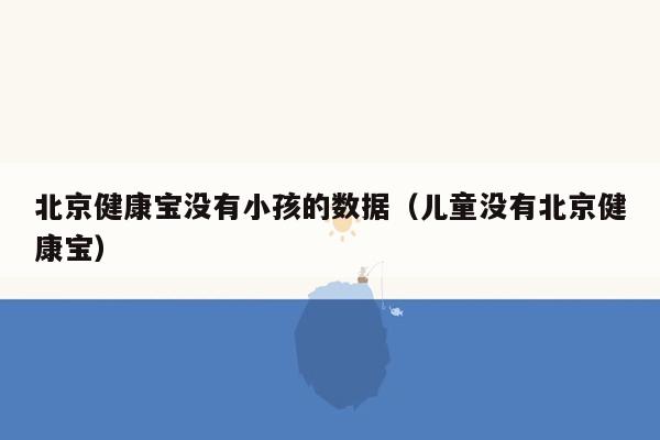 北京健康宝没有小孩的数据（儿童没有北京健康宝）