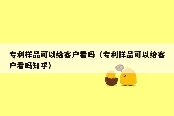 专利样品可以给客户看吗（专利样品可以给客户看吗知乎）