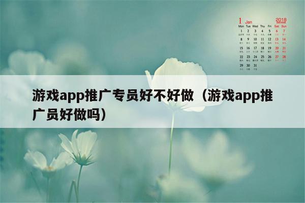 游戏app推广专员好不好做（游戏app推广员好做吗）