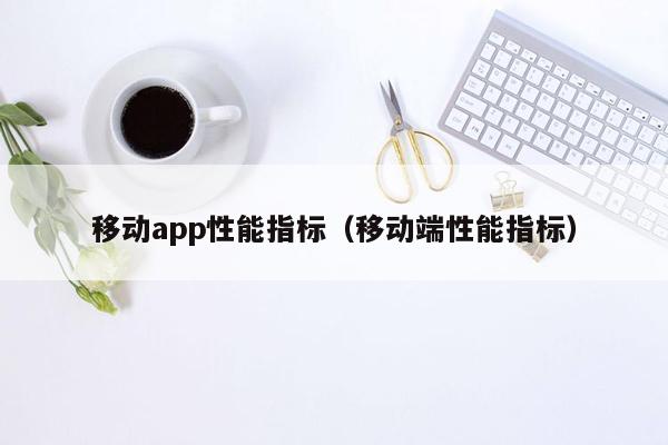 移动app性能指标（移动端性能指标）