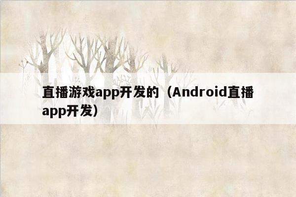 直播游戏app开发的（Android直播app开发）