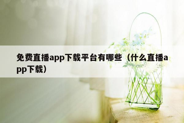 免费直播app下载平台有哪些（什么直播app下载）