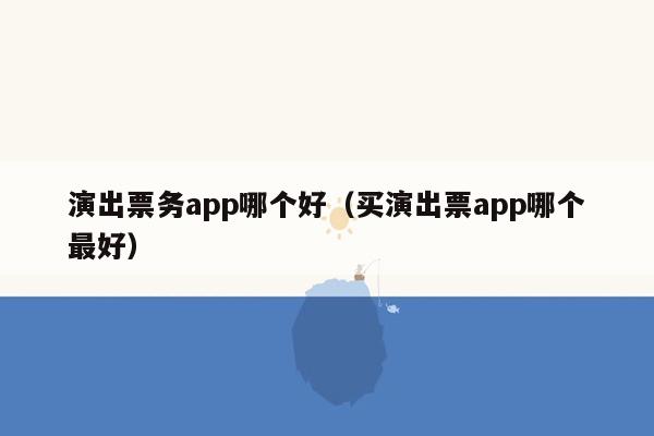 演出票务app哪个好（买演出票app哪个最好）